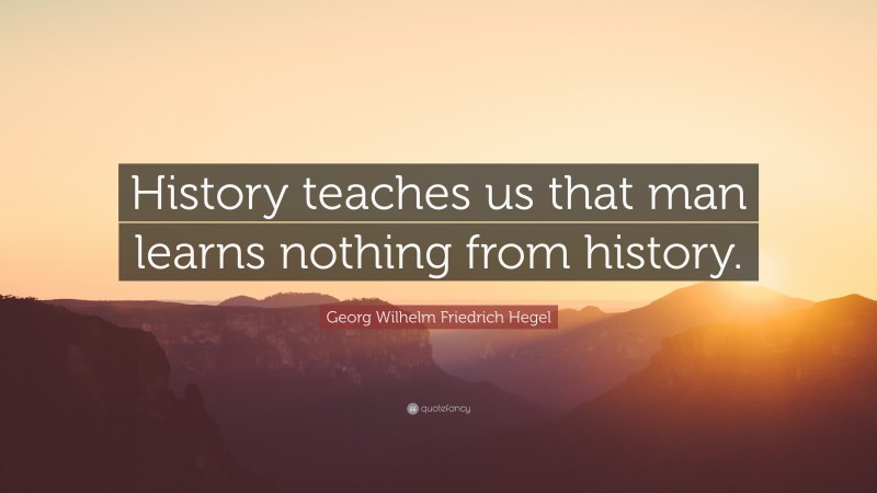 Georg Wilhelm Friedrich Hegel Quote: “History teaches us that man learns nothing from history.”
