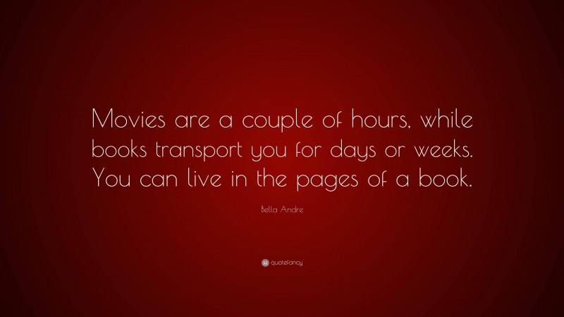 Bella Andre Quote: “Movies are a couple of hours, while books transport you for days or weeks. You can live in the pages of a book.”
