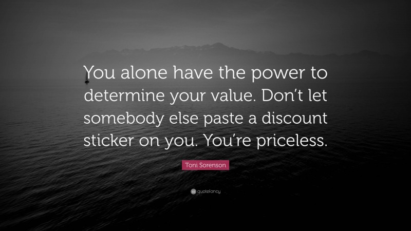Toni Sorenson Quote: “You alone have the power to determine your value. Don’t let somebody else paste a discount sticker on you. You’re priceless.”