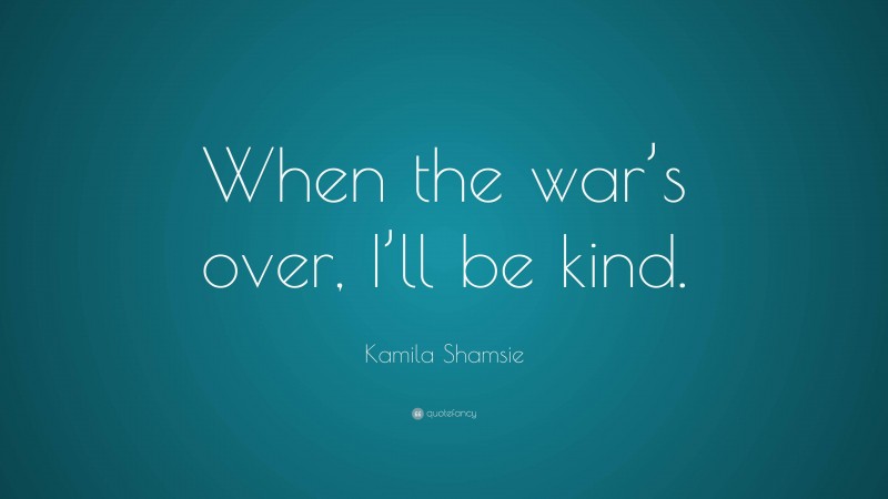 Kamila Shamsie Quote: “When the war’s over, I’ll be kind.”