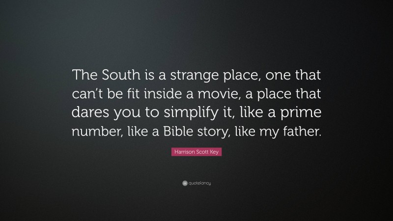 Harrison Scott Key Quote: “The South is a strange place, one that can’t be fit inside a movie, a place that dares you to simplify it, like a prime number, like a Bible story, like my father.”