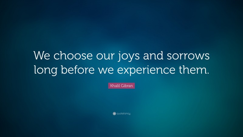 Khalil Gibran Quote: “We choose our joys and sorrows long before we experience them.”