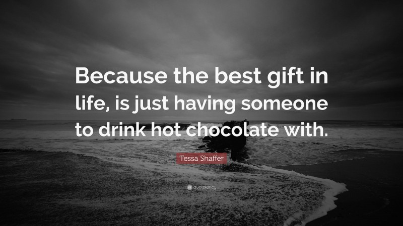 Tessa Shaffer Quote: “Because the best gift in life, is just having someone to drink hot chocolate with.”