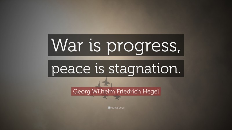 Georg Wilhelm Friedrich Hegel Quote: “War is progress, peace is stagnation.”