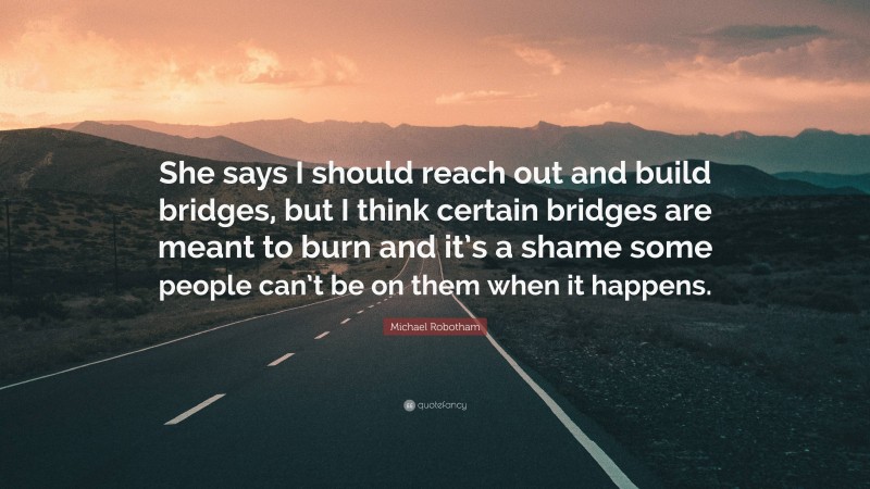 Michael Robotham Quote: “She says I should reach out and build bridges, but I think certain bridges are meant to burn and it’s a shame some people can’t be on them when it happens.”