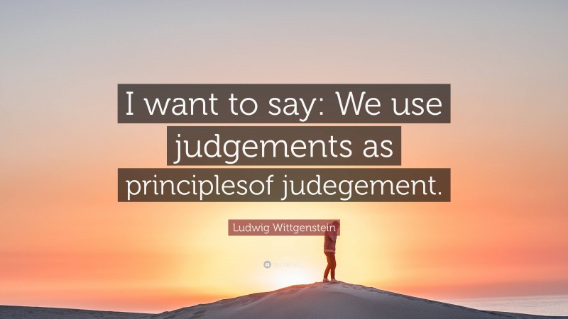 Ludwig Wittgenstein Quote: “I want to say: We use judgements as principlesof judegement.”