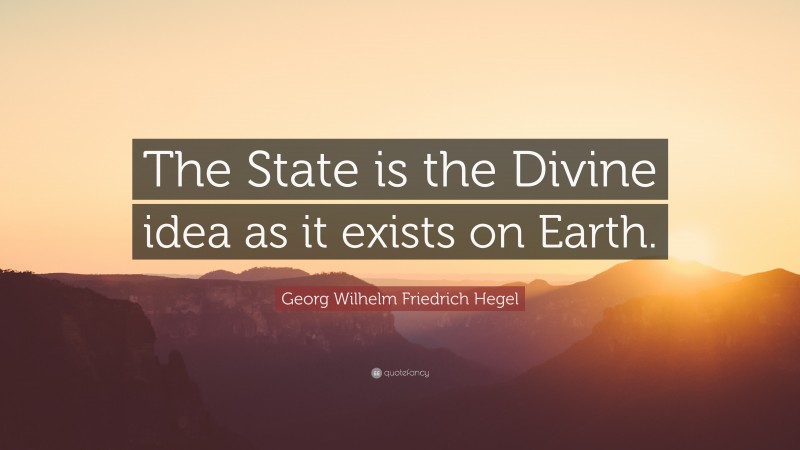 Georg Wilhelm Friedrich Hegel Quote: “The State is the Divine idea as it exists on Earth.”