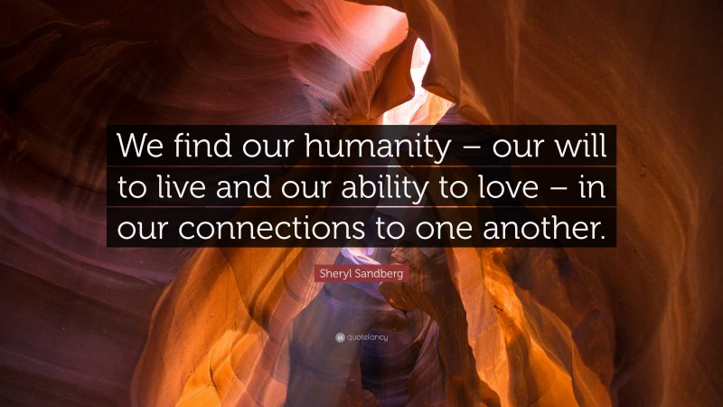 Sheryl Sandberg Quote: “We find our humanity – our will to live and our ability to love – in our connections to one another.”