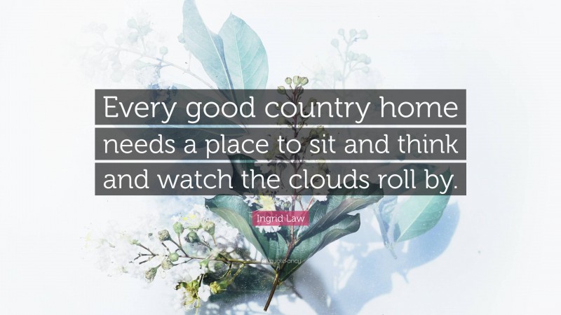 Ingrid Law Quote: “Every good country home needs a place to sit and think and watch the clouds roll by.”