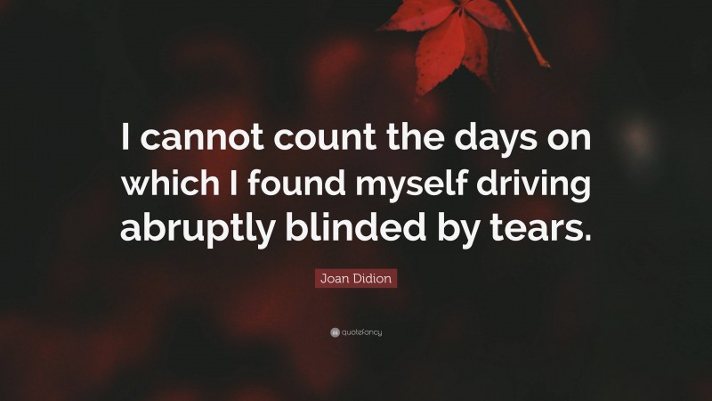 Joan Didion Quote: “I cannot count the days on which I found myself driving abruptly blinded by tears.”