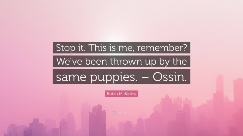 Robin McKinley Quote: “Stop it. This is me, remember? We’ve been thrown up by the same puppies. – Ossin.”