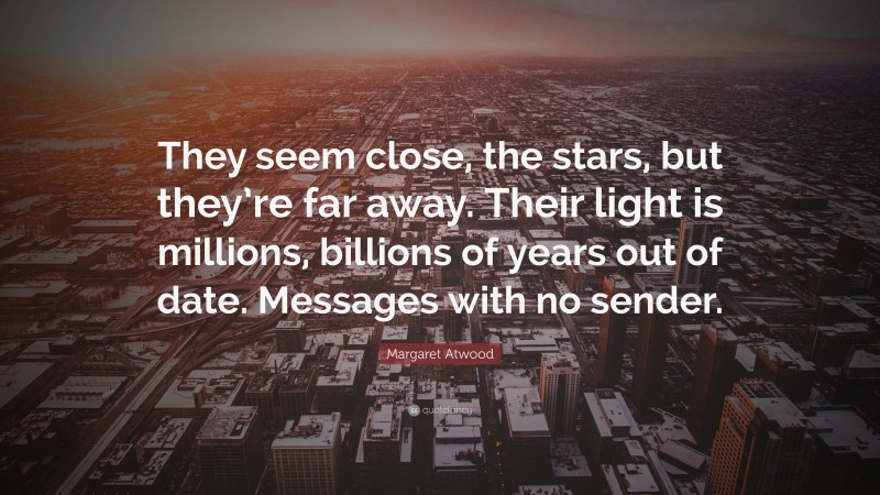 Margaret Atwood Quote: “They seem close, the stars, but they’re far away. Their light is millions, billions of years out of date. Messages with no sender.”