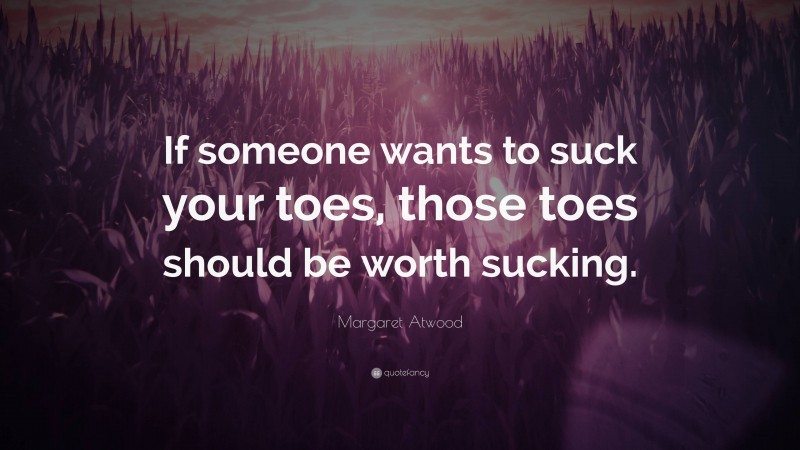 Margaret Atwood Quote: “If someone wants to suck your toes, those toes should be worth sucking.”