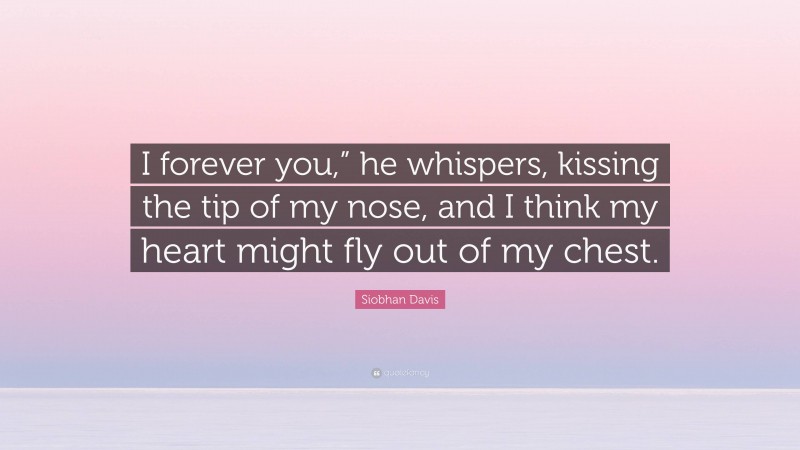 Siobhan Davis Quote: “I forever you,” he whispers, kissing the tip of my nose, and I think my heart might fly out of my chest.”