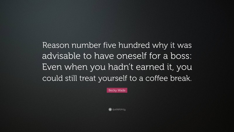 Becky Wade Quote: “Reason number five hundred why it was advisable to have oneself for a boss: Even when you hadn’t earned it, you could still treat yourself to a coffee break.”