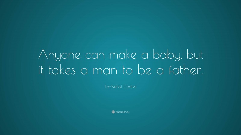 Ta-Nehisi Coates Quote: “Anyone can make a baby, but it takes a man to be a father.”