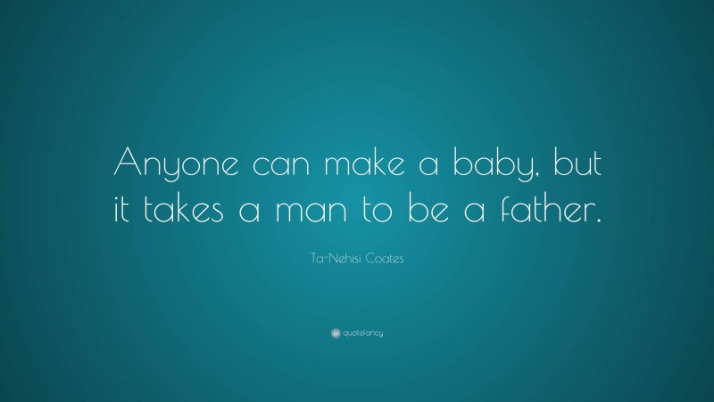 Ta-Nehisi Coates Quote: “Anyone can make a baby, but it takes a man to ...