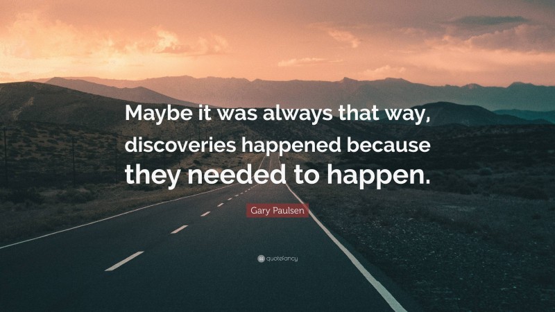 Gary Paulsen Quote: “Maybe it was always that way, discoveries happened because they needed to happen.”