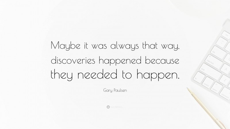 Gary Paulsen Quote: “Maybe it was always that way, discoveries happened because they needed to happen.”