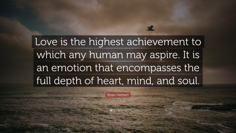Brian Herbert Quote: “Love is the highest achievement to which any human may aspire. It is an emotion that encompasses the full depth of heart, mind, and soul.”