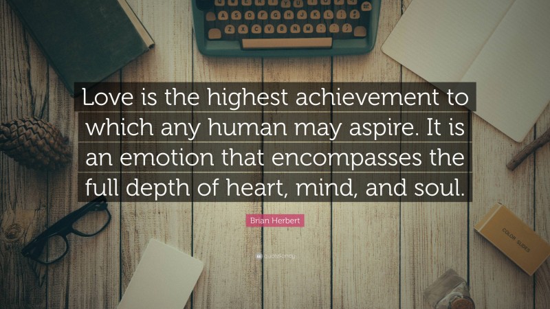 Brian Herbert Quote: “Love is the highest achievement to which any human may aspire. It is an emotion that encompasses the full depth of heart, mind, and soul.”