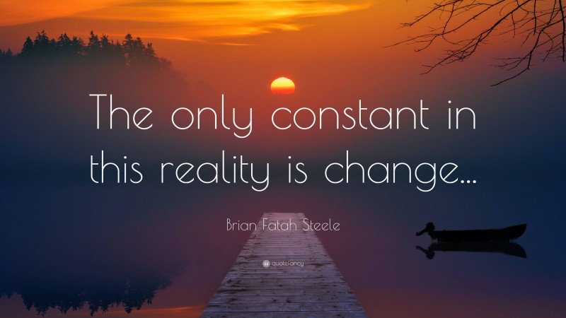 Brian Fatah Steele Quote: “The only constant in this reality is change...”