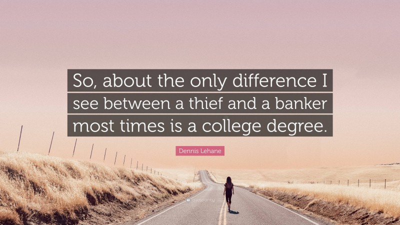 Dennis Lehane Quote: “So, about the only difference I see between a thief and a banker most times is a college degree.”