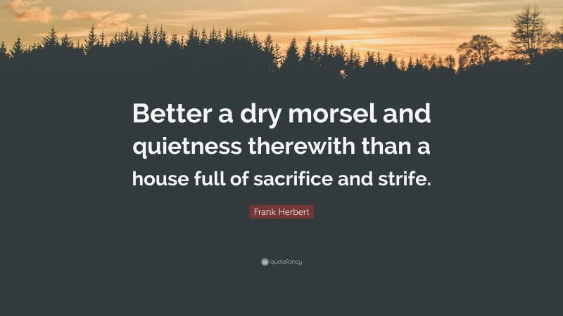 Frank Herbert Quote: “Better a dry morsel and quietness therewith than a house full of sacrifice and strife.”