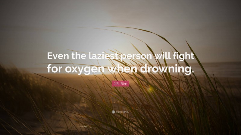 J.R. Rim Quote: “Even the laziest person will fight for oxygen when drowning.”