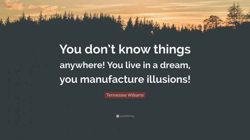 Tennessee Williams Quote: “You don’t know things anywhere! You live in a dream, you manufacture illusions!”
