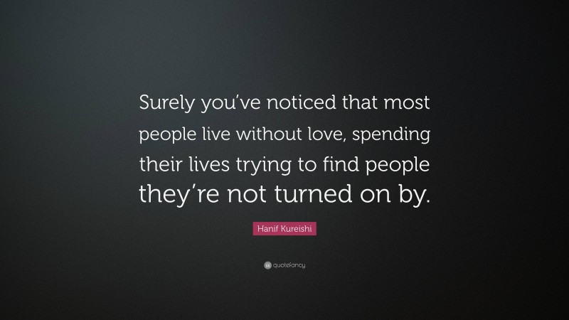 Hanif Kureishi Quote: “Surely you’ve noticed that most people live without love, spending their lives trying to find people they’re not turned on by.”