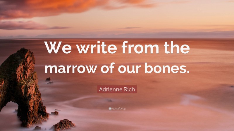 Adrienne Rich Quote: “We write from the marrow of our bones.”