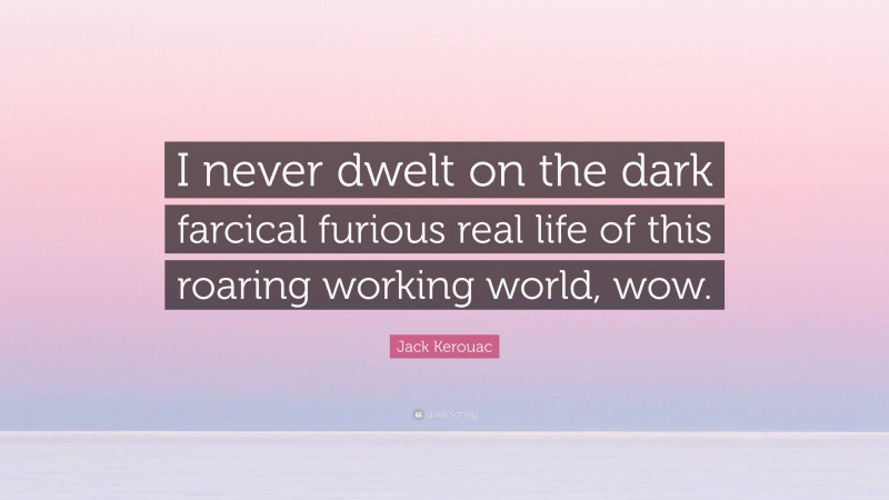 Jack Kerouac Quote: “I never dwelt on the dark farcical furious real life of this roaring working world, wow.”