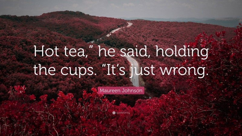 Maureen Johnson Quote: “Hot tea,” he said, holding the cups. “It’s just wrong.”