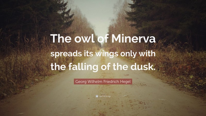 Georg Wilhelm Friedrich Hegel Quote: “The owl of Minerva spreads its wings only with the falling of the dusk.”