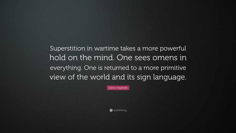 Glenn Haybittle Quote: “Superstition in wartime takes a more powerful hold on the mind. One sees omens in everything. One is returned to a more primitive view of the world and its sign language.”