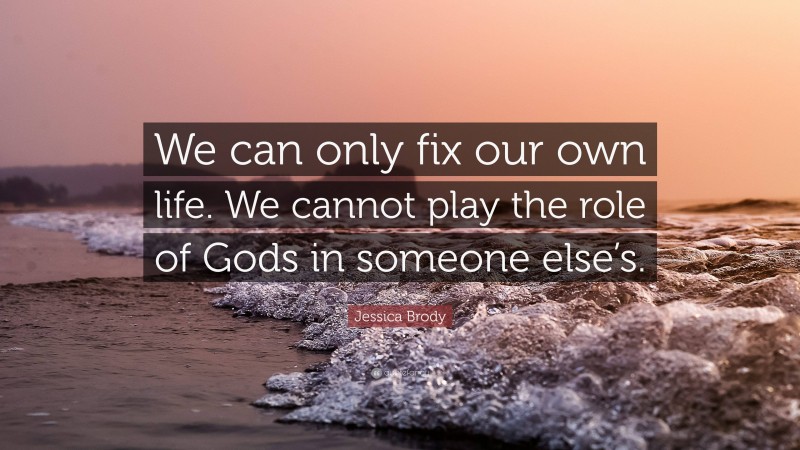 Jessica Brody Quote: “We can only fix our own life. We cannot play the role of Gods in someone else’s.”
