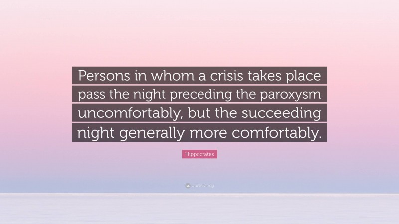 Hippocrates Quote: “Persons in whom a crisis takes place pass the night preceding the paroxysm uncomfortably, but the succeeding night generally more comfortably.”