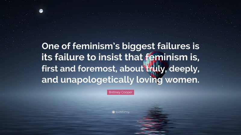 Brittney Cooper Quote: “One of feminism’s biggest failures is its failure to insist that feminism is, first and foremost, about truly, deeply, and unapologetically loving women.”