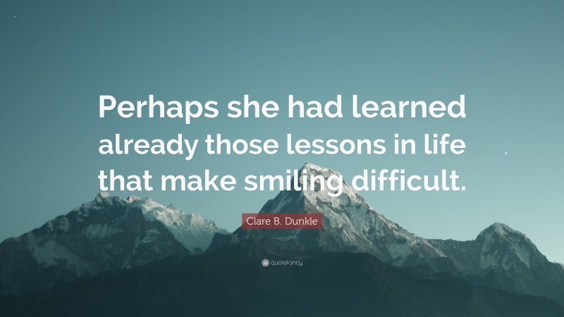 Clare B. Dunkle Quote: “Perhaps she had learned already those lessons in life that make smiling difficult.”