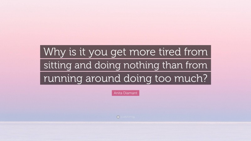 Anita Diamant Quote: “Why is it you get more tired from sitting and doing nothing than from running around doing too much?”