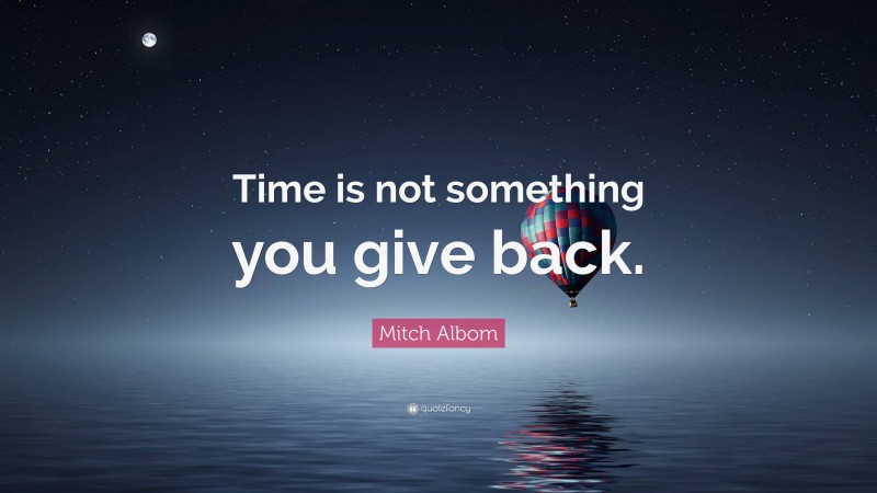 Mitch Albom Quote: “Time is not something you give back.”
