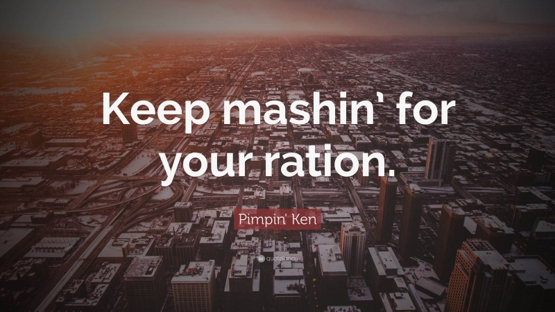 Pimpin' Ken Quote: “Keep mashin’ for your ration.”