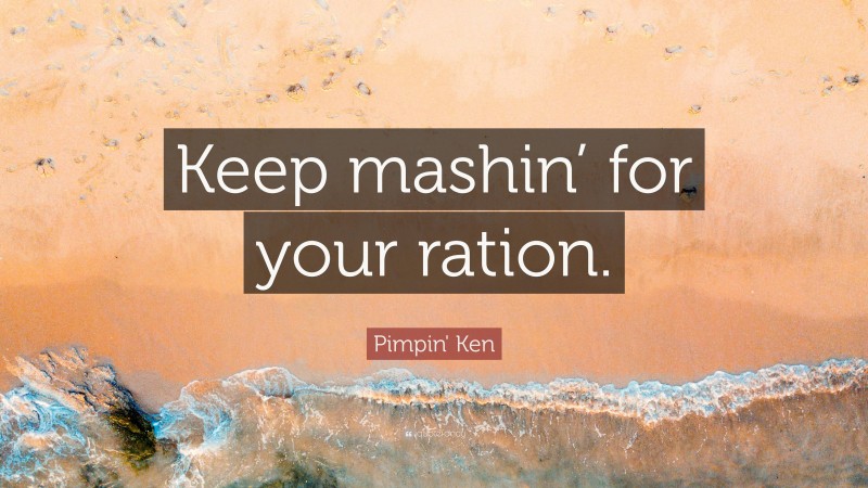 Pimpin' Ken Quote: “Keep mashin’ for your ration.”