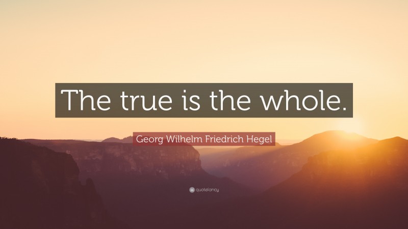 Georg Wilhelm Friedrich Hegel Quote: “The true is the whole.”