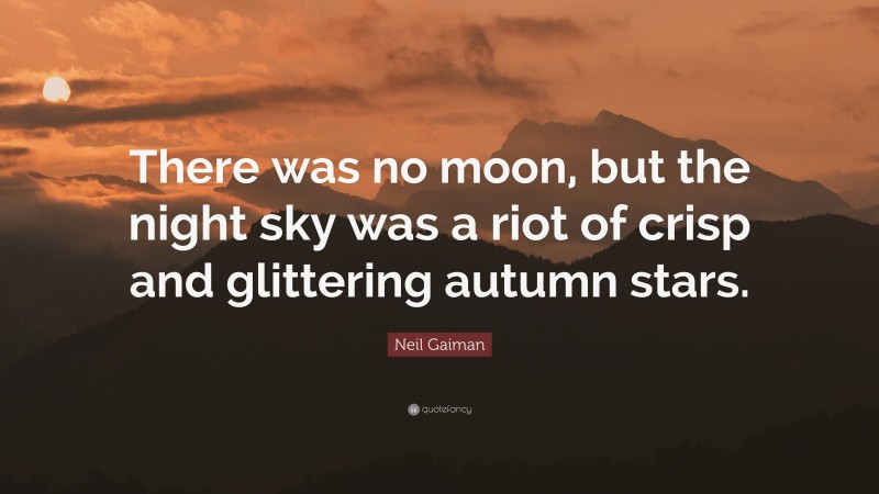 Neil Gaiman Quote: “There was no moon, but the night sky was a riot of crisp and glittering autumn stars.”
