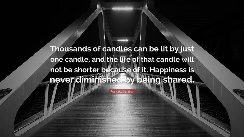 Francesc Miralles Quote: “Thousands of candles can be lit by just one candle, and the life of that candle will not be shorter because of it. Happiness is never diminished by being shared.”