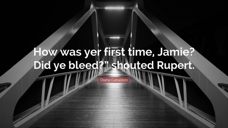 Diana Gabaldon Quote: “How was yer first time, Jamie? Did ye bleed?” shouted Rupert.”