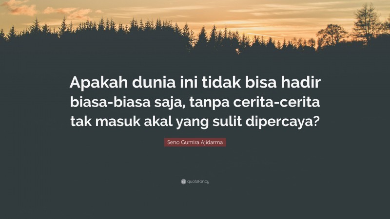 Seno Gumira Ajidarma Quote: “Apakah dunia ini tidak bisa hadir biasa-biasa saja, tanpa cerita-cerita tak masuk akal yang sulit dipercaya?”