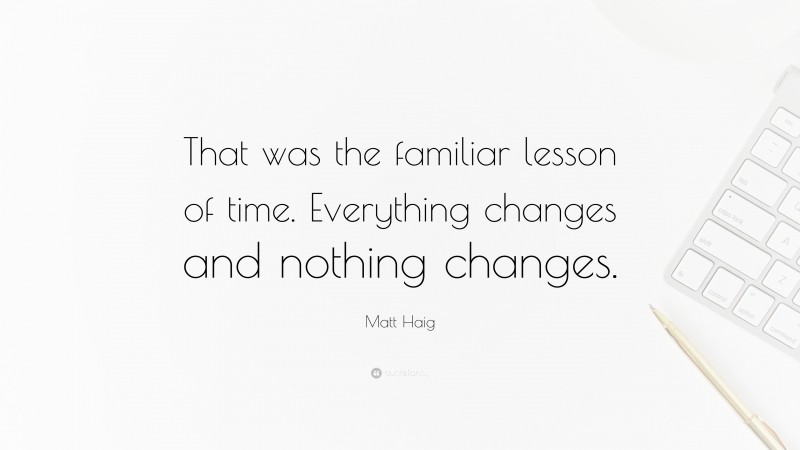 Matt Haig Quote: “That was the familiar lesson of time. Everything changes and nothing changes.”